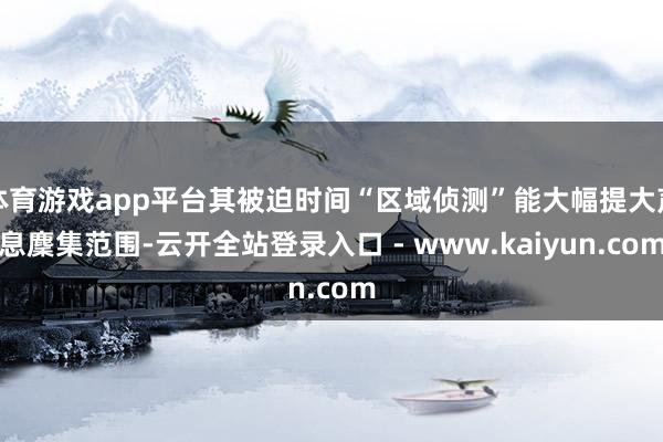 体育游戏app平台其被迫时间“区域侦测”能大幅提大声息麇集范围-云开全站登录入口 - www.kaiyun.com