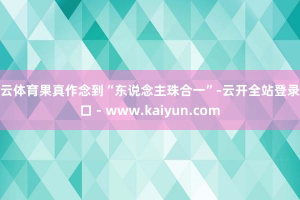 开云体育果真作念到“东说念主珠合一”-云开全站登录入口 - www.kaiyun.com