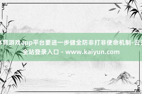 体育游戏app平台要进一步健全防非打非使命机制-云开全站登录入口 - www.kaiyun.com