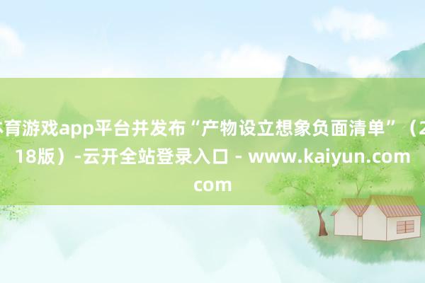 体育游戏app平台并发布“产物设立想象负面清单”（2018版）-云开全站登录入口 - www.kaiyun.com
