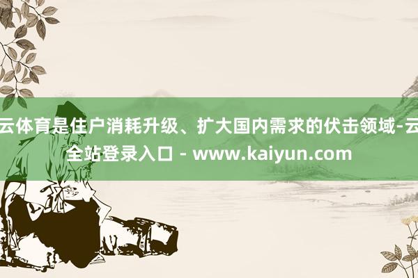 开云体育是住户消耗升级、扩大国内需求的伏击领域-云开全站登录入口 - www.kaiyun.com