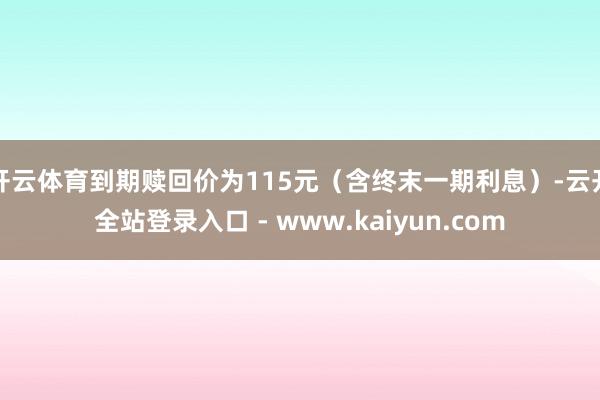 开云体育到期赎回价为115元（含终末一期利息）-云开全站登录入口 - www.kaiyun.com