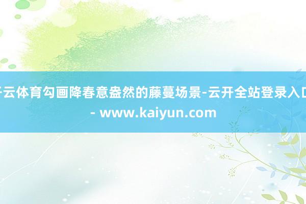 开云体育勾画降春意盎然的藤蔓场景-云开全站登录入口 - www.kaiyun.com