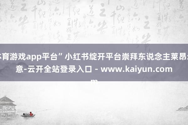 体育游戏app平台”小红书绽开平台崇拜东说念主莱昂示意-云开全站登录入口 - www.kaiyun.com
