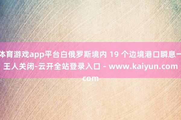 体育游戏app平台白俄罗斯境内 19 个边境港口瞬息一王人关闭-云开全站登录入口 - www.kaiyun.com