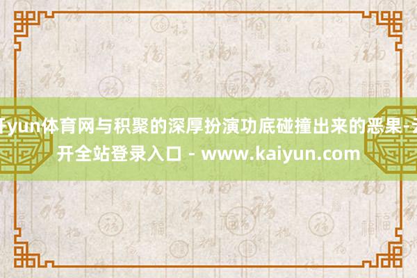 开yun体育网与积聚的深厚扮演功底碰撞出来的恶果-云开全站登录入口 - www.kaiyun.com