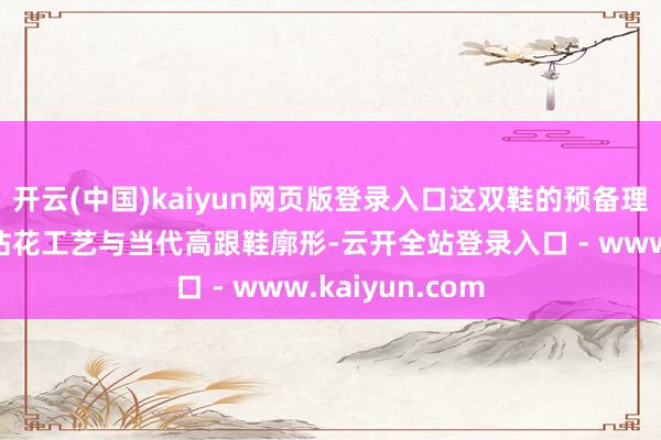 开云(中国)kaiyun网页版登录入口这双鞋的预备理念是交融传统拈花工艺与当代高跟鞋廓形-云开全站登录入口 - www.kaiyun.com