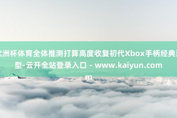 欧洲杯体育全体推测打算高度收复初代Xbox手柄经典造型-云开全站登录入口 - www.kaiyun.com