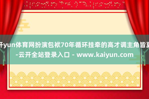 开yun体育网扮演包袱70年循环挂牵的高才调主角皆夏-云开全站登录入口 - www.kaiyun.com