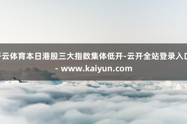 开云体育　　本日港股三大指数集体低开-云开全站登录入口 - www.kaiyun.com