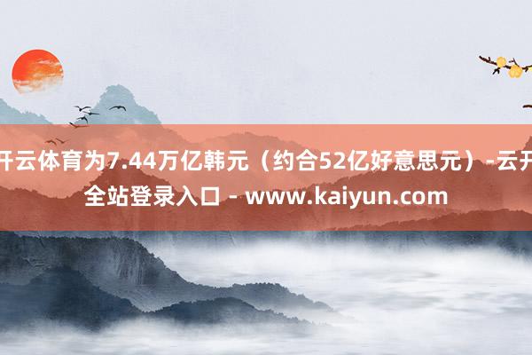 开云体育为7.44万亿韩元（约合52亿好意思元）-云开全站登录入口 - www.kaiyun.com