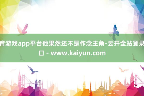 体育游戏app平台他果然还不是作念主角-云开全站登录入口 - www.kaiyun.com