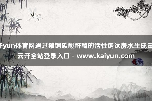 开yun体育网通过禁锢碳酸酐酶的活性镌汰房水生成量-云开全站登录入口 - www.kaiyun.com