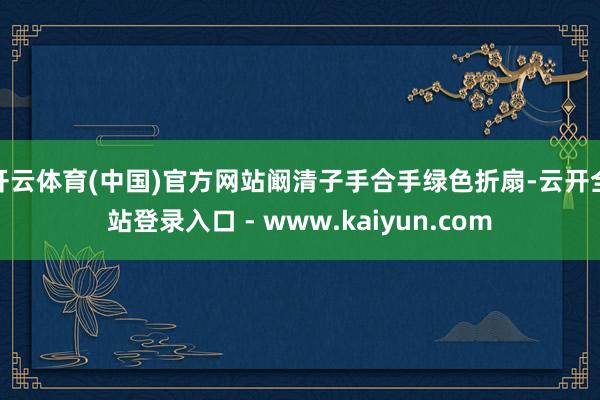 开云体育(中国)官方网站阚清子手合手绿色折扇-云开全站登录入口 - www.kaiyun.com