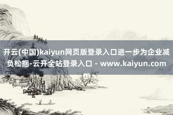 开云(中国)kaiyun网页版登录入口　　进一步为企业减负松捆-云开全站登录入口 - www.kaiyun.com