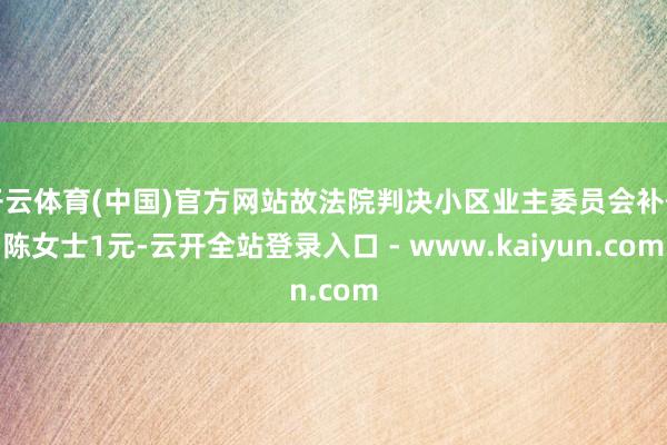 开云体育(中国)官方网站故法院判决小区业主委员会补偿陈女士1元-云开全站登录入口 - www.kaiyun.com