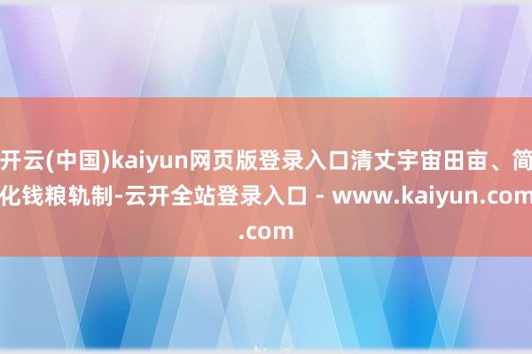 开云(中国)kaiyun网页版登录入口清丈宇宙田亩、简化钱粮轨制-云开全站登录入口 - www.kaiyun.com