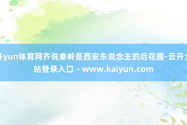 开yun体育网齐说秦岭是西安东说念主的后花圃-云开全站登录入口 - www.kaiyun.com