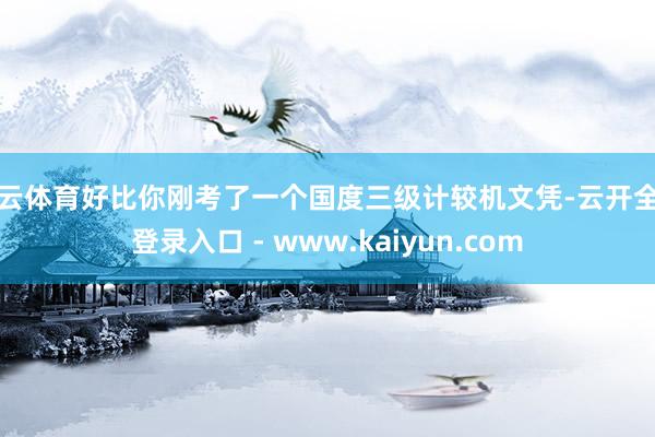 开云体育好比你刚考了一个国度三级计较机文凭-云开全站登录入口 - www.kaiyun.com