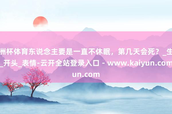 欧洲杯体育东说念主要是一直不休眠，第几天会死？_生计_开头_表情-云开全站登录入口 - www.kaiyun.com