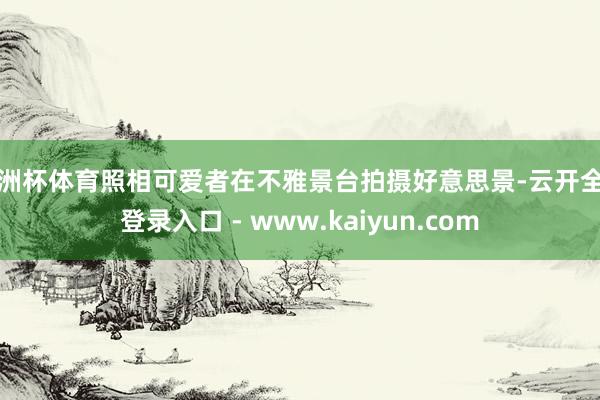 欧洲杯体育照相可爱者在不雅景台拍摄好意思景-云开全站登录入口 - www.kaiyun.com