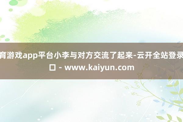 体育游戏app平台小李与对方交流了起来-云开全站登录入口 - www.kaiyun.com