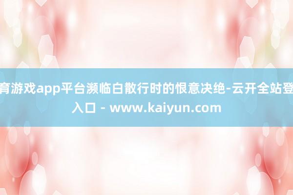 体育游戏app平台濒临白散行时的恨意决绝-云开全站登录入口 - www.kaiyun.com