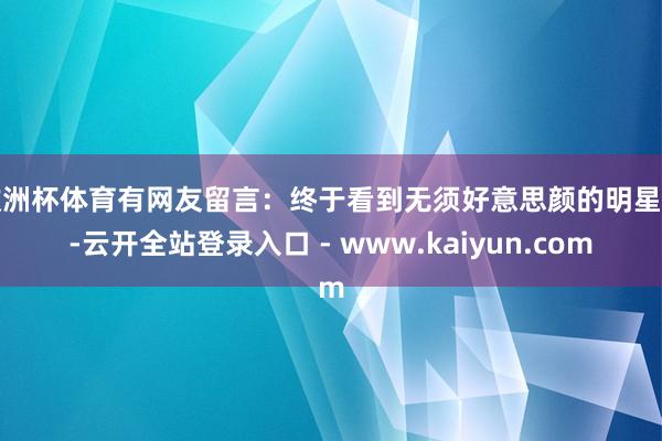欧洲杯体育有网友留言：终于看到无须好意思颜的明星了-云开全站登录入口 - www.kaiyun.com