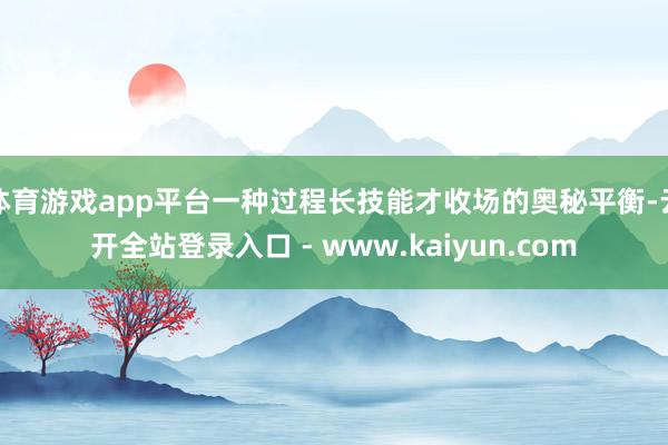 体育游戏app平台一种过程长技能才收场的奥秘平衡-云开全站登录入口 - www.kaiyun.com