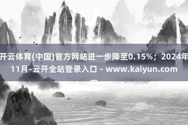 开云体育(中国)官方网站进一步降至0.15%；2024年11月-云开全站登录入口 - www.kaiyun.com