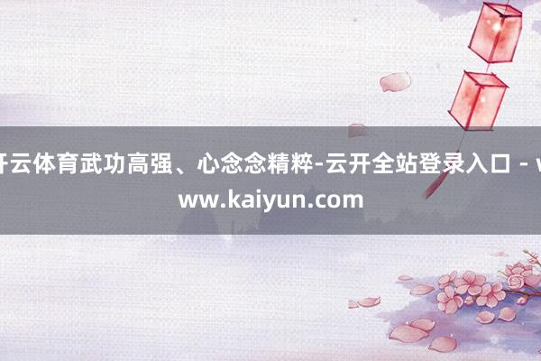 开云体育武功高强、心念念精粹-云开全站登录入口 - www.kaiyun.com
