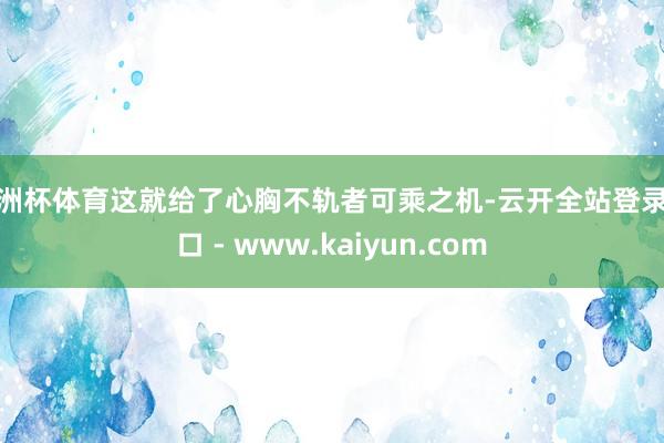 欧洲杯体育这就给了心胸不轨者可乘之机-云开全站登录入口 - www.kaiyun.com