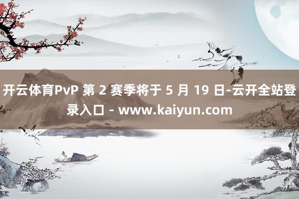 开云体育PvP 第 2 赛季将于 5 月 19 日-云开全站登录入口 - www.kaiyun.com