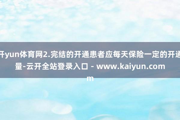 开yun体育网2.完结的开通患者应每天保险一定的开通量-云开全站登录入口 - www.kaiyun.com