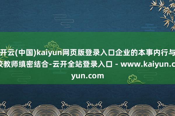 开云(中国)kaiyun网页版登录入口企业的本事内行与学校教师缜密结合-云开全站登录入口 - www.kaiyun.com