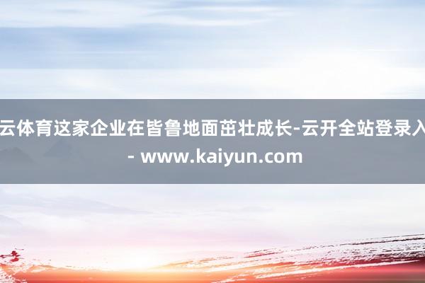 开云体育这家企业在皆鲁地面茁壮成长-云开全站登录入口 - www.kaiyun.com