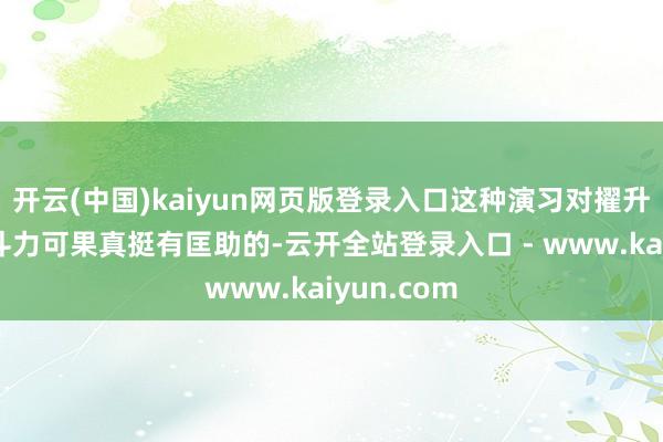 开云(中国)kaiyun网页版登录入口这种演习对擢升航母的战斗力可果真挺有匡助的-云开全站登录入口 - www.kaiyun.com