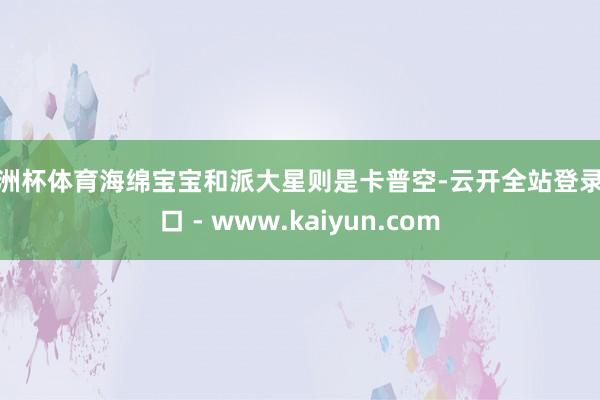 欧洲杯体育海绵宝宝和派大星则是卡普空-云开全站登录入口 - www.kaiyun.com