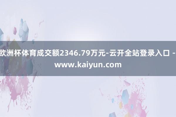 欧洲杯体育成交额2346.79万元-云开全站登录入口 - www.kaiyun.com