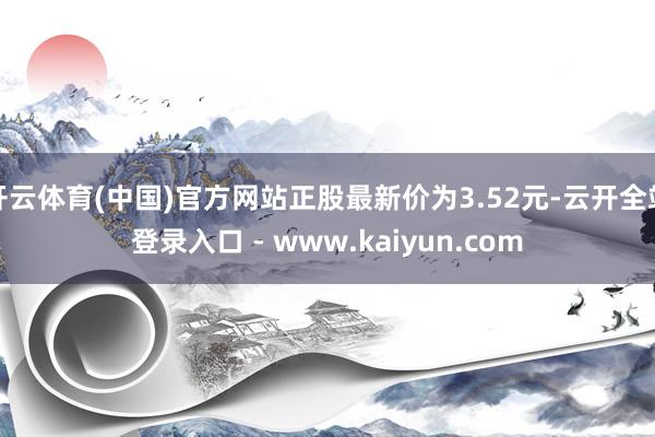 开云体育(中国)官方网站正股最新价为3.52元-云开全站登录入口 - www.kaiyun.com