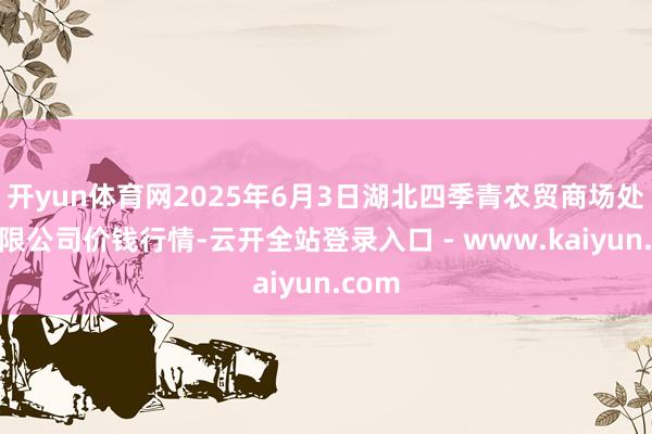 开yun体育网2025年6月3日湖北四季青农贸商场处分有限公司价钱行情-云开全站登录入口 - www.kaiyun.com