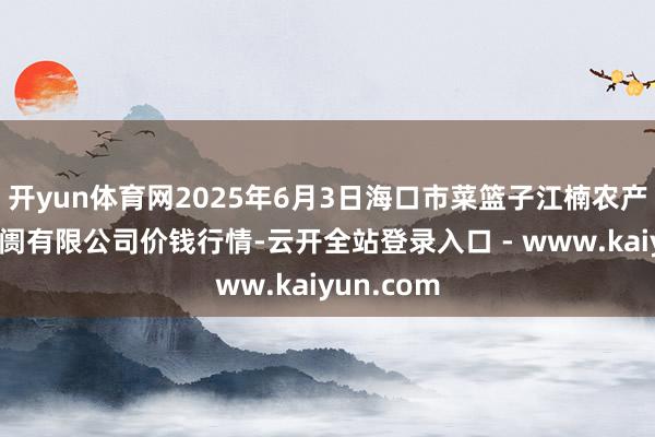 开yun体育网2025年6月3日海口市菜篮子江楠农产物批发阛阓有限公司价钱行情-云开全站登录入口 - www.kaiyun.com
