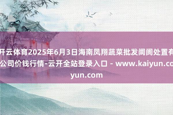 开云体育2025年6月3日海南凤翔蔬菜批发阛阓处置有限公司价钱行情-云开全站登录入口 - www.kaiyun.com