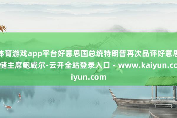 体育游戏app平台好意思国总统特朗普再次品评好意思联储主席鲍威尔-云开全站登录入口 - www.kaiyun.com