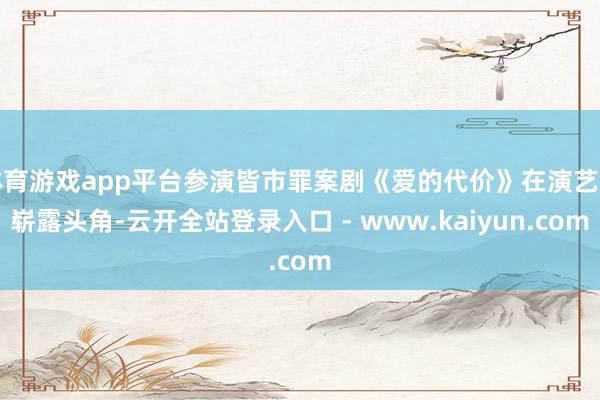 体育游戏app平台参演皆市罪案剧《爱的代价》在演艺圈崭露头角-云开全站登录入口 - www.kaiyun.com