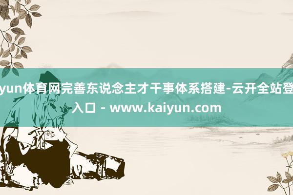 开yun体育网完善东说念主才干事体系搭建-云开全站登录入口 - www.kaiyun.com