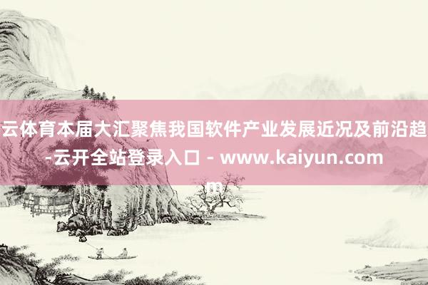 开云体育本届大汇聚焦我国软件产业发展近况及前沿趋势-云开全站登录入口 - www.kaiyun.com
