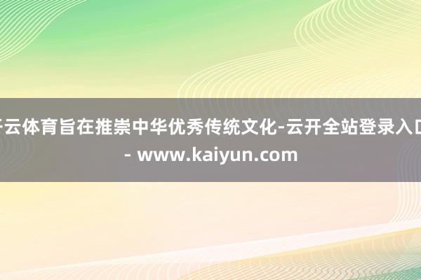 开云体育旨在推崇中华优秀传统文化-云开全站登录入口 - www.kaiyun.com