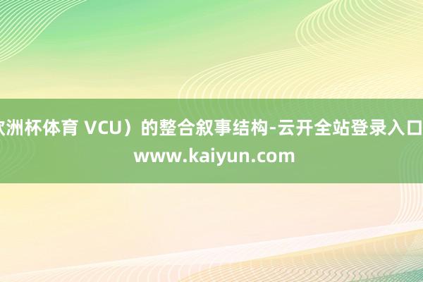 欧洲杯体育 VCU）的整合叙事结构-云开全站登录入口 - www.kaiyun.com