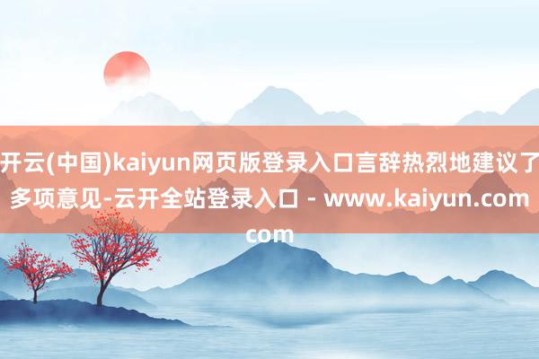 开云(中国)kaiyun网页版登录入口言辞热烈地建议了多项意见-云开全站登录入口 - www.kaiyun.com